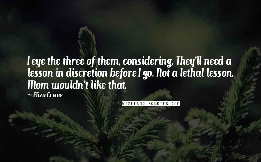 Eliza Crewe Quotes: I eye the three of them, considering. They'll need a lesson in discretion before I go. Not a lethal lesson. Mom wouldn't like that.