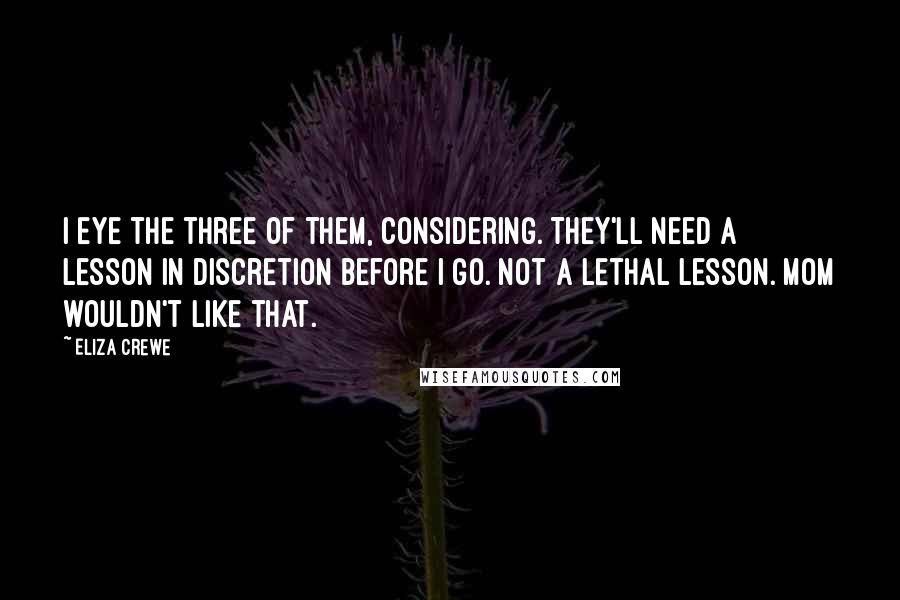 Eliza Crewe Quotes: I eye the three of them, considering. They'll need a lesson in discretion before I go. Not a lethal lesson. Mom wouldn't like that.