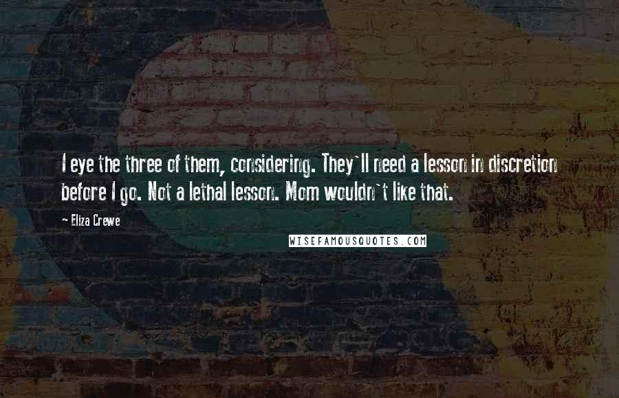 Eliza Crewe Quotes: I eye the three of them, considering. They'll need a lesson in discretion before I go. Not a lethal lesson. Mom wouldn't like that.