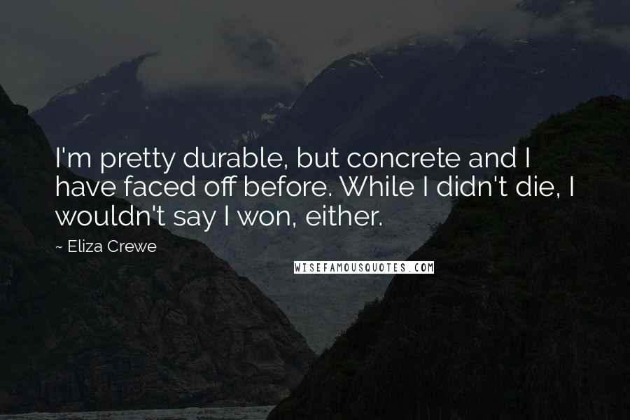 Eliza Crewe Quotes: I'm pretty durable, but concrete and I have faced off before. While I didn't die, I wouldn't say I won, either.
