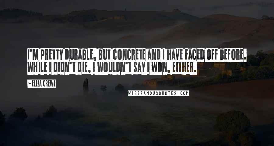 Eliza Crewe Quotes: I'm pretty durable, but concrete and I have faced off before. While I didn't die, I wouldn't say I won, either.