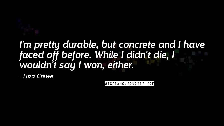 Eliza Crewe Quotes: I'm pretty durable, but concrete and I have faced off before. While I didn't die, I wouldn't say I won, either.