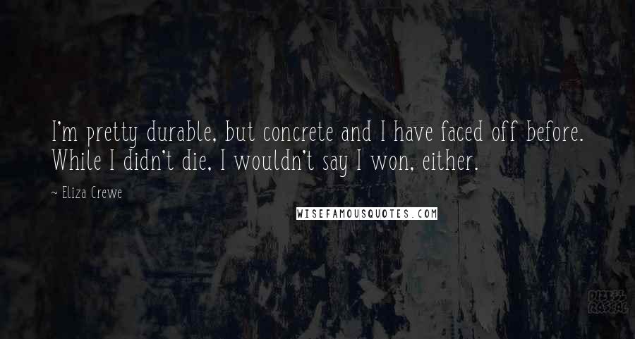 Eliza Crewe Quotes: I'm pretty durable, but concrete and I have faced off before. While I didn't die, I wouldn't say I won, either.