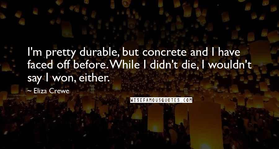 Eliza Crewe Quotes: I'm pretty durable, but concrete and I have faced off before. While I didn't die, I wouldn't say I won, either.