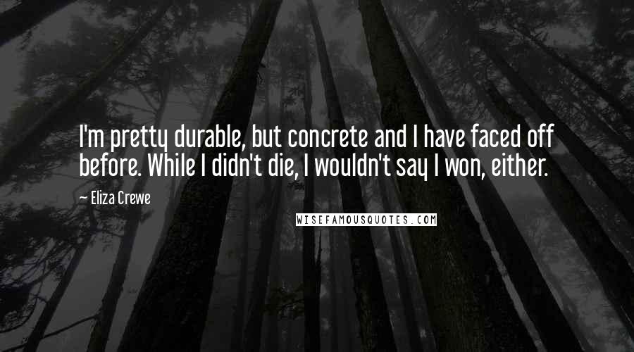 Eliza Crewe Quotes: I'm pretty durable, but concrete and I have faced off before. While I didn't die, I wouldn't say I won, either.