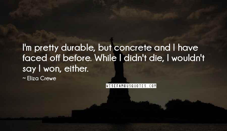 Eliza Crewe Quotes: I'm pretty durable, but concrete and I have faced off before. While I didn't die, I wouldn't say I won, either.