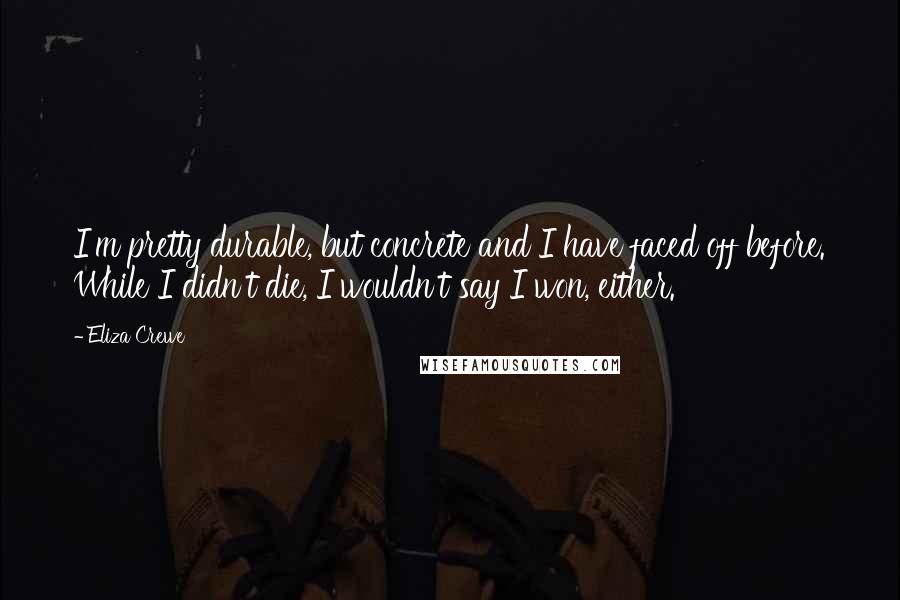 Eliza Crewe Quotes: I'm pretty durable, but concrete and I have faced off before. While I didn't die, I wouldn't say I won, either.