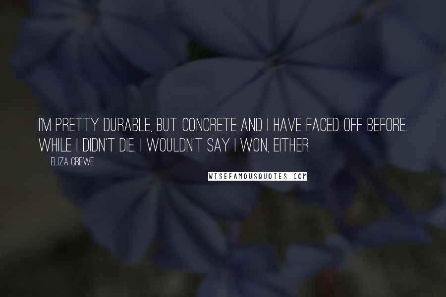 Eliza Crewe Quotes: I'm pretty durable, but concrete and I have faced off before. While I didn't die, I wouldn't say I won, either.
