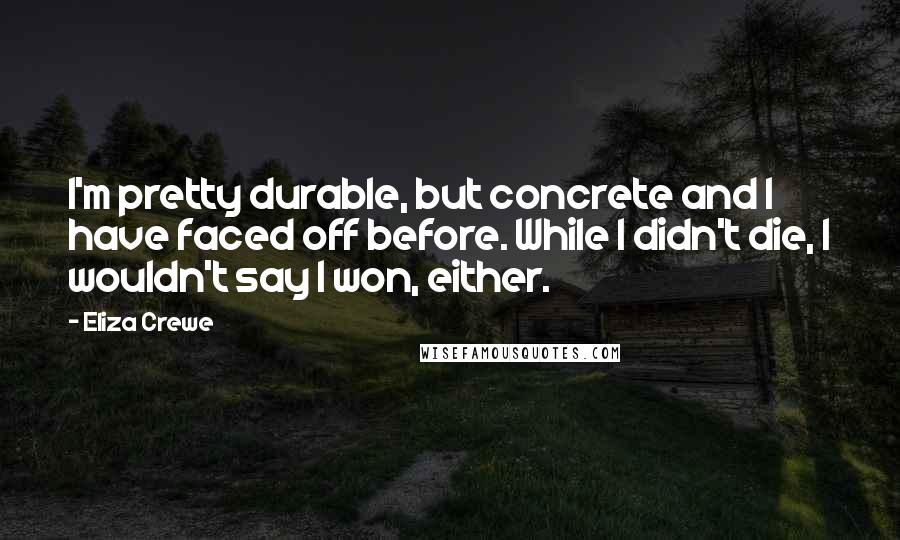 Eliza Crewe Quotes: I'm pretty durable, but concrete and I have faced off before. While I didn't die, I wouldn't say I won, either.