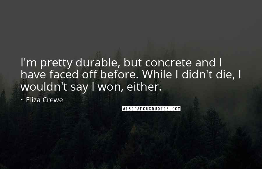 Eliza Crewe Quotes: I'm pretty durable, but concrete and I have faced off before. While I didn't die, I wouldn't say I won, either.