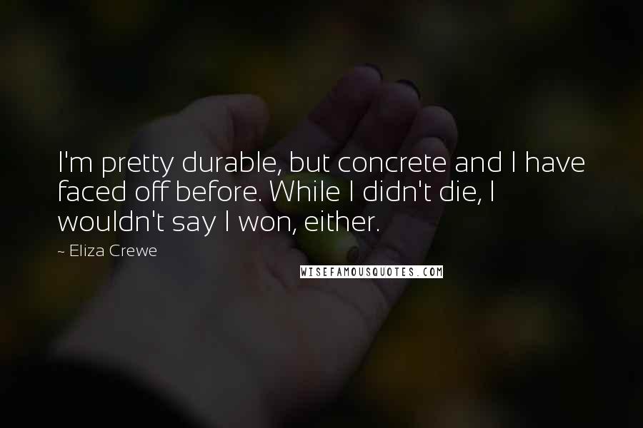 Eliza Crewe Quotes: I'm pretty durable, but concrete and I have faced off before. While I didn't die, I wouldn't say I won, either.