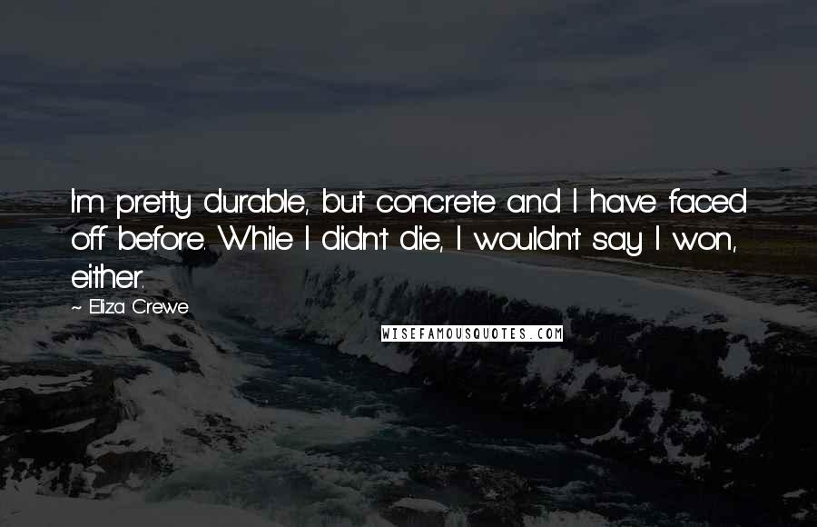 Eliza Crewe Quotes: I'm pretty durable, but concrete and I have faced off before. While I didn't die, I wouldn't say I won, either.