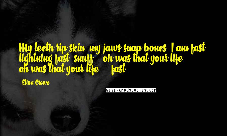 Eliza Crewe Quotes: My teeth rip skin; my jaws snap bones. I am fast, lightning-fast, snuff -  oh-was-that-your-life? - oh-was-that-your-life? -  fast.