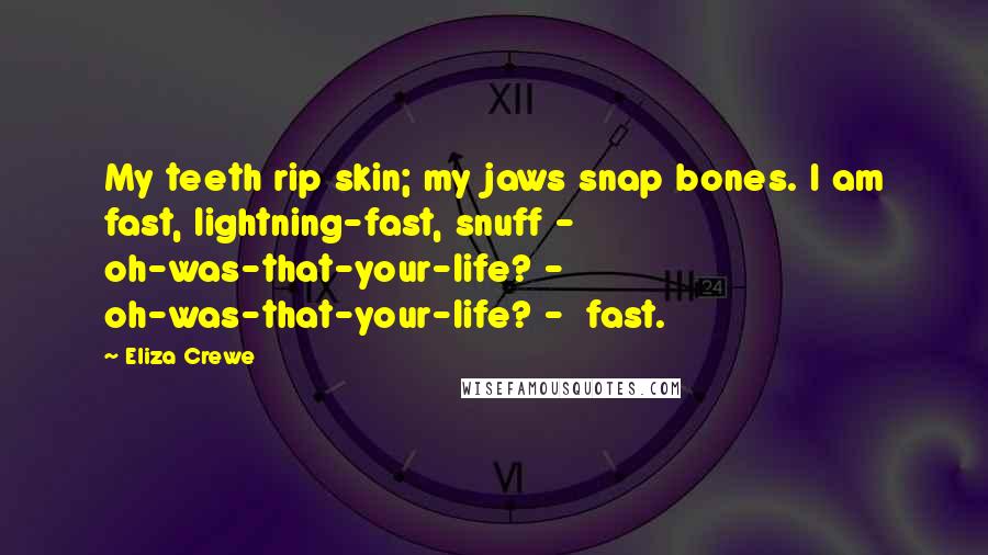 Eliza Crewe Quotes: My teeth rip skin; my jaws snap bones. I am fast, lightning-fast, snuff -  oh-was-that-your-life? - oh-was-that-your-life? -  fast.