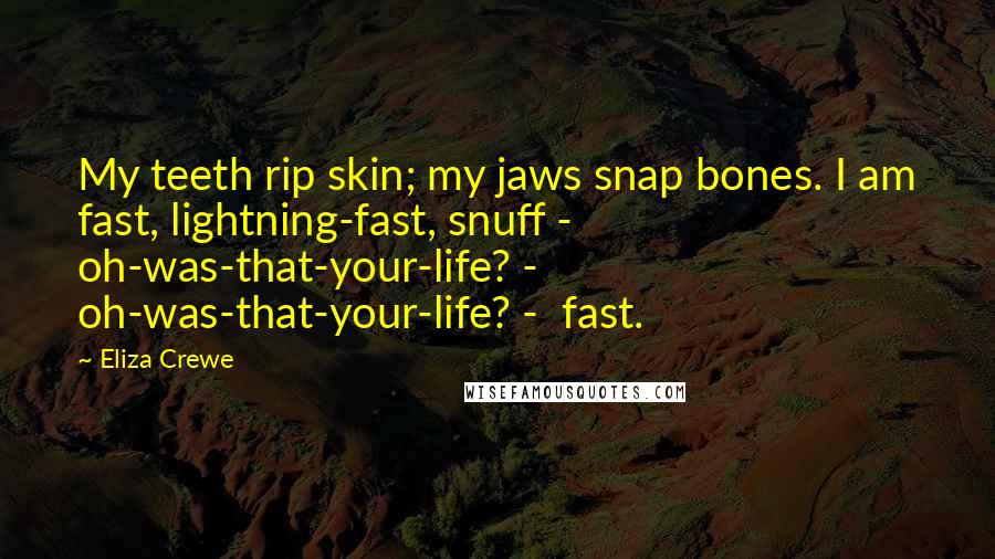 Eliza Crewe Quotes: My teeth rip skin; my jaws snap bones. I am fast, lightning-fast, snuff -  oh-was-that-your-life? - oh-was-that-your-life? -  fast.