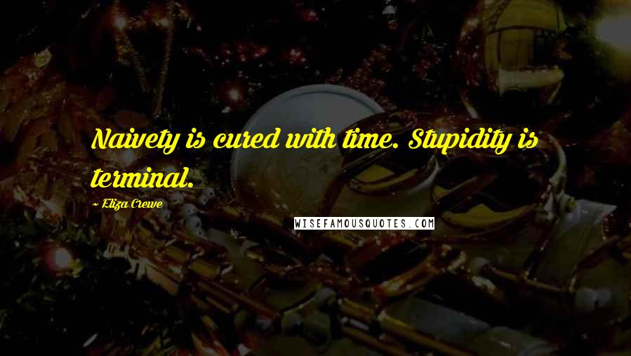 Eliza Crewe Quotes: Naivety is cured with time. Stupidity is terminal.
