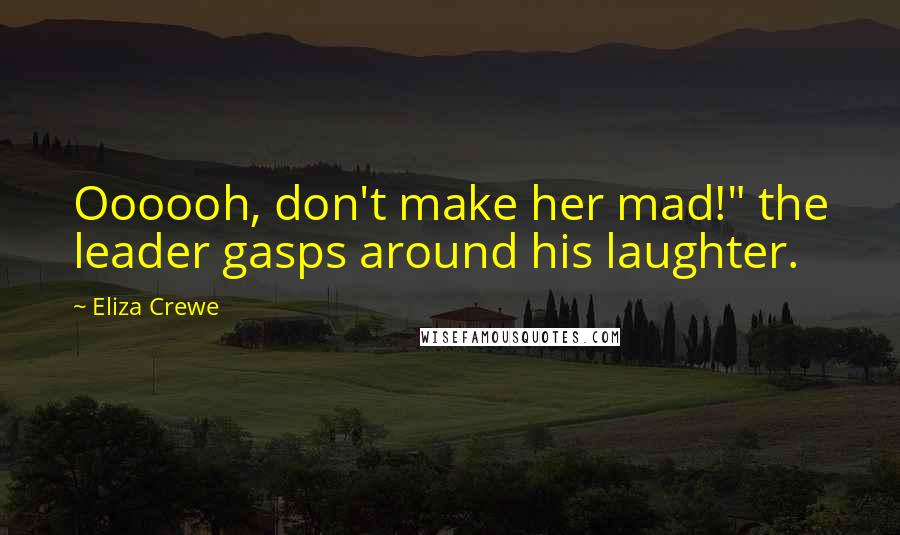 Eliza Crewe Quotes: Oooooh, don't make her mad!" the leader gasps around his laughter.