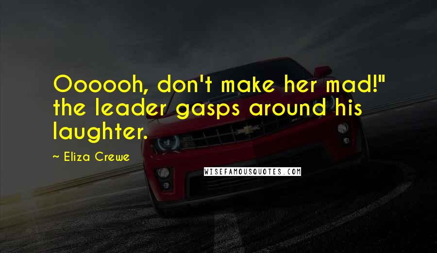 Eliza Crewe Quotes: Oooooh, don't make her mad!" the leader gasps around his laughter.