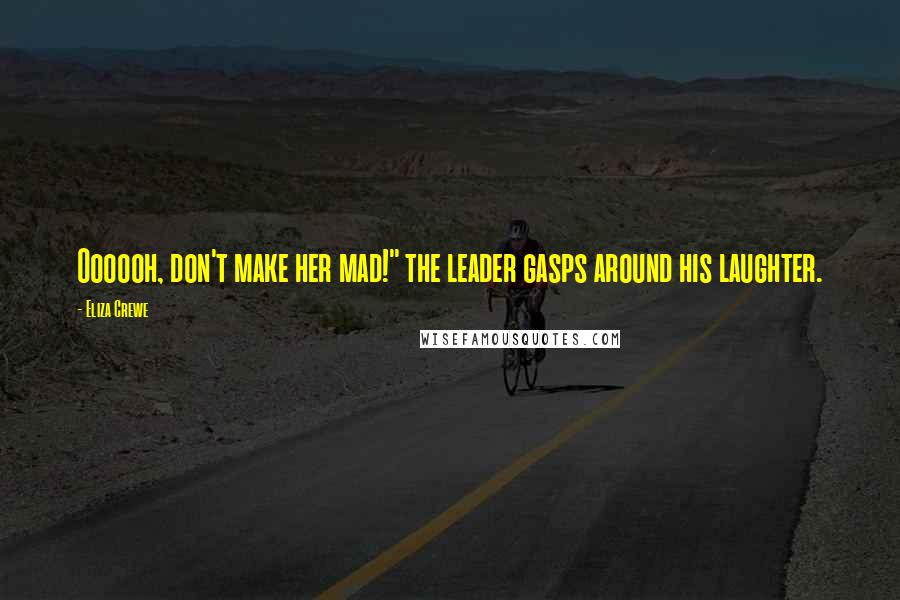 Eliza Crewe Quotes: Oooooh, don't make her mad!" the leader gasps around his laughter.