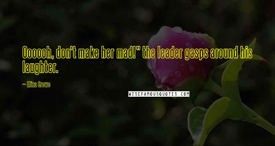 Eliza Crewe Quotes: Oooooh, don't make her mad!" the leader gasps around his laughter.