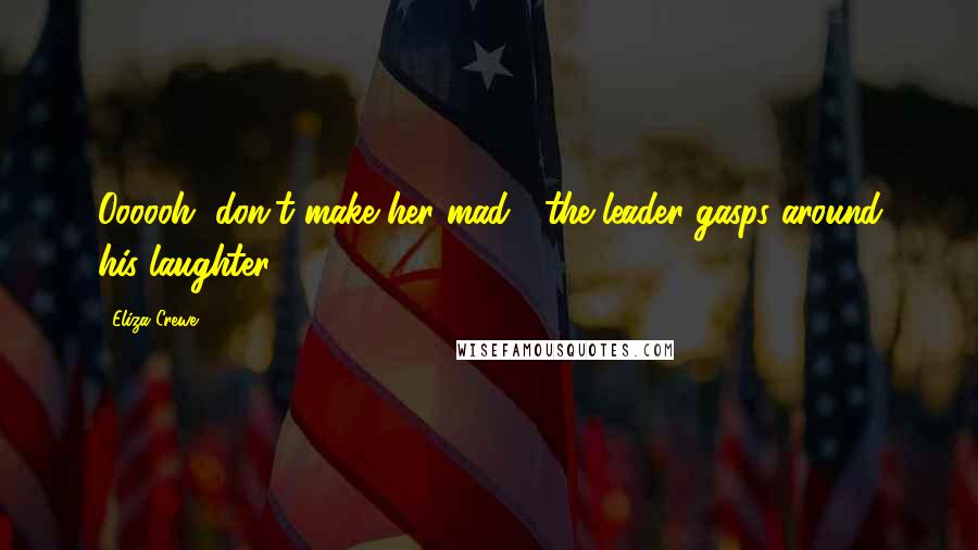Eliza Crewe Quotes: Oooooh, don't make her mad!" the leader gasps around his laughter.