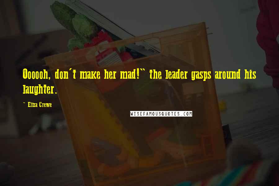 Eliza Crewe Quotes: Oooooh, don't make her mad!" the leader gasps around his laughter.