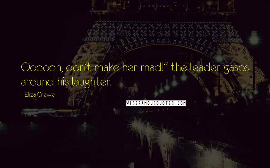 Eliza Crewe Quotes: Oooooh, don't make her mad!" the leader gasps around his laughter.