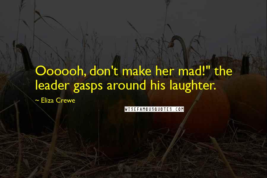 Eliza Crewe Quotes: Oooooh, don't make her mad!" the leader gasps around his laughter.