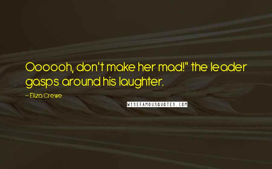 Eliza Crewe Quotes: Oooooh, don't make her mad!" the leader gasps around his laughter.