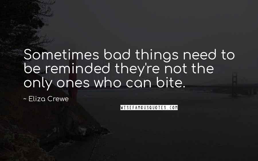 Eliza Crewe Quotes: Sometimes bad things need to be reminded they're not the only ones who can bite.