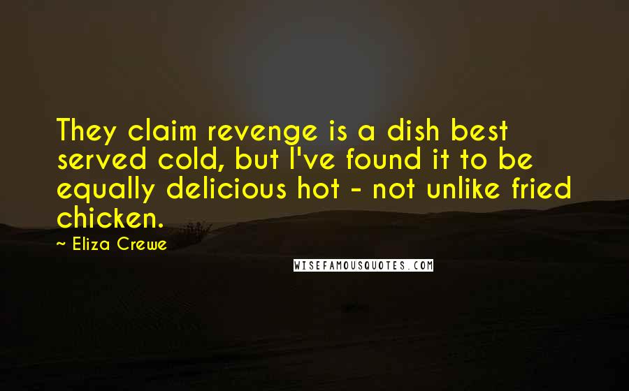 Eliza Crewe Quotes: They claim revenge is a dish best served cold, but I've found it to be equally delicious hot - not unlike fried chicken.