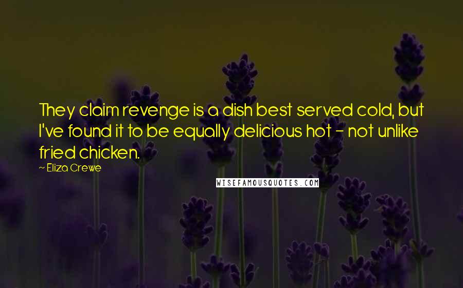 Eliza Crewe Quotes: They claim revenge is a dish best served cold, but I've found it to be equally delicious hot - not unlike fried chicken.