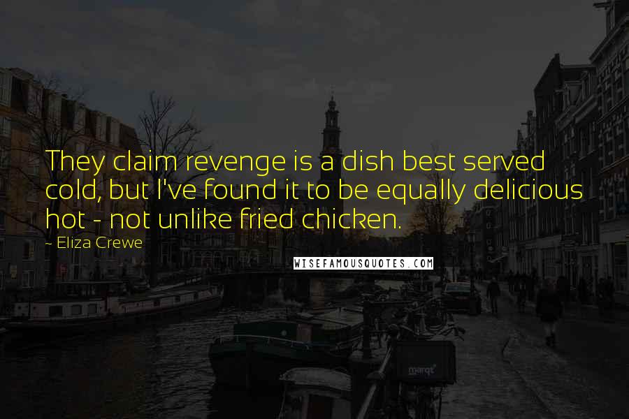 Eliza Crewe Quotes: They claim revenge is a dish best served cold, but I've found it to be equally delicious hot - not unlike fried chicken.