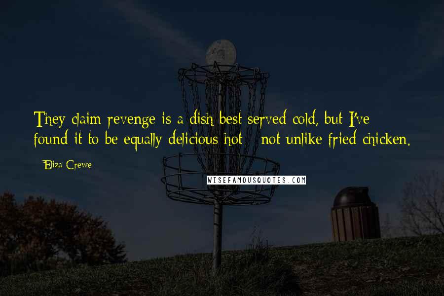 Eliza Crewe Quotes: They claim revenge is a dish best served cold, but I've found it to be equally delicious hot - not unlike fried chicken.