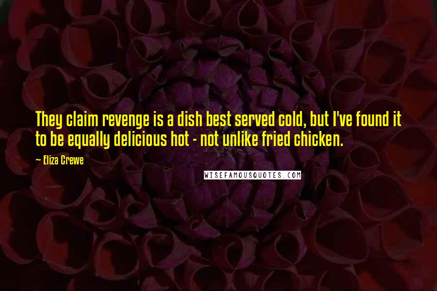 Eliza Crewe Quotes: They claim revenge is a dish best served cold, but I've found it to be equally delicious hot - not unlike fried chicken.