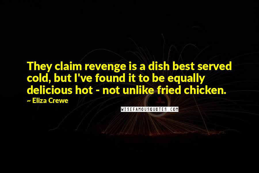 Eliza Crewe Quotes: They claim revenge is a dish best served cold, but I've found it to be equally delicious hot - not unlike fried chicken.