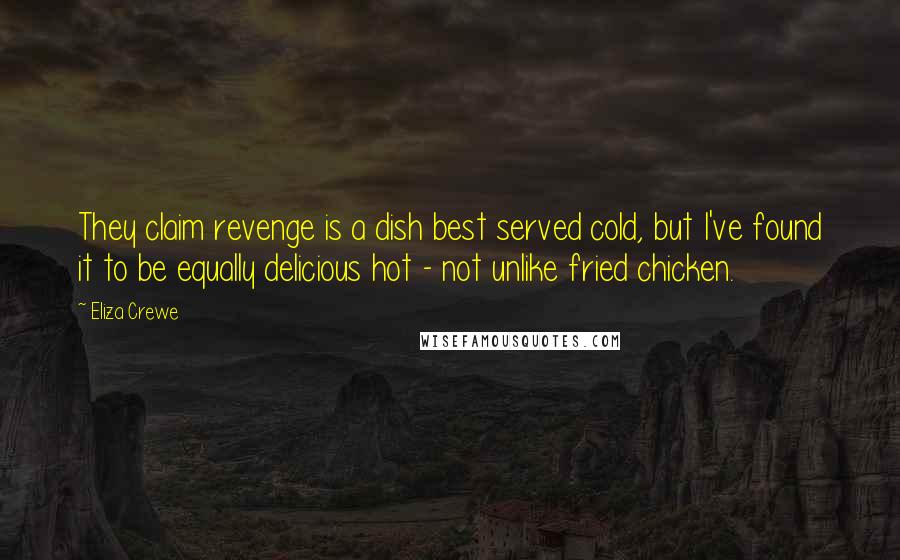 Eliza Crewe Quotes: They claim revenge is a dish best served cold, but I've found it to be equally delicious hot - not unlike fried chicken.