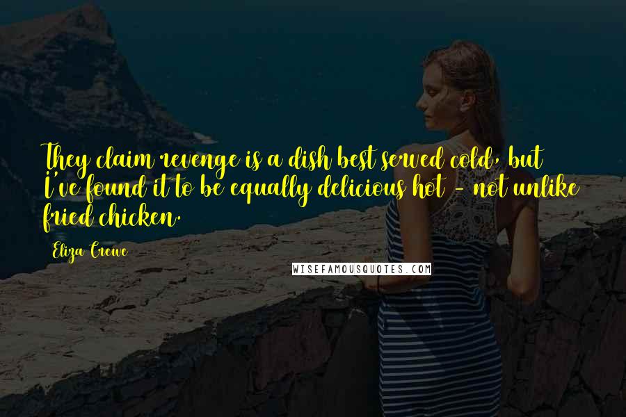 Eliza Crewe Quotes: They claim revenge is a dish best served cold, but I've found it to be equally delicious hot - not unlike fried chicken.