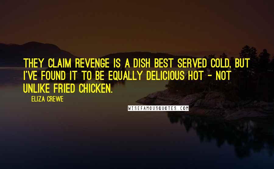 Eliza Crewe Quotes: They claim revenge is a dish best served cold, but I've found it to be equally delicious hot - not unlike fried chicken.