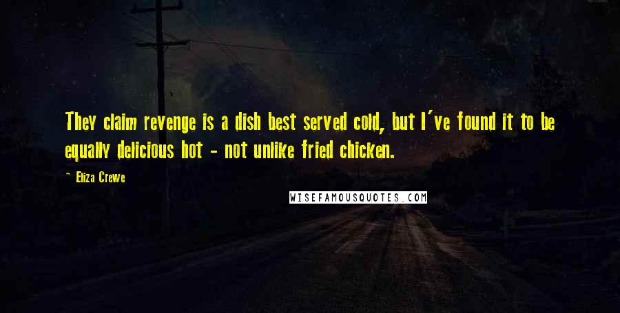 Eliza Crewe Quotes: They claim revenge is a dish best served cold, but I've found it to be equally delicious hot - not unlike fried chicken.