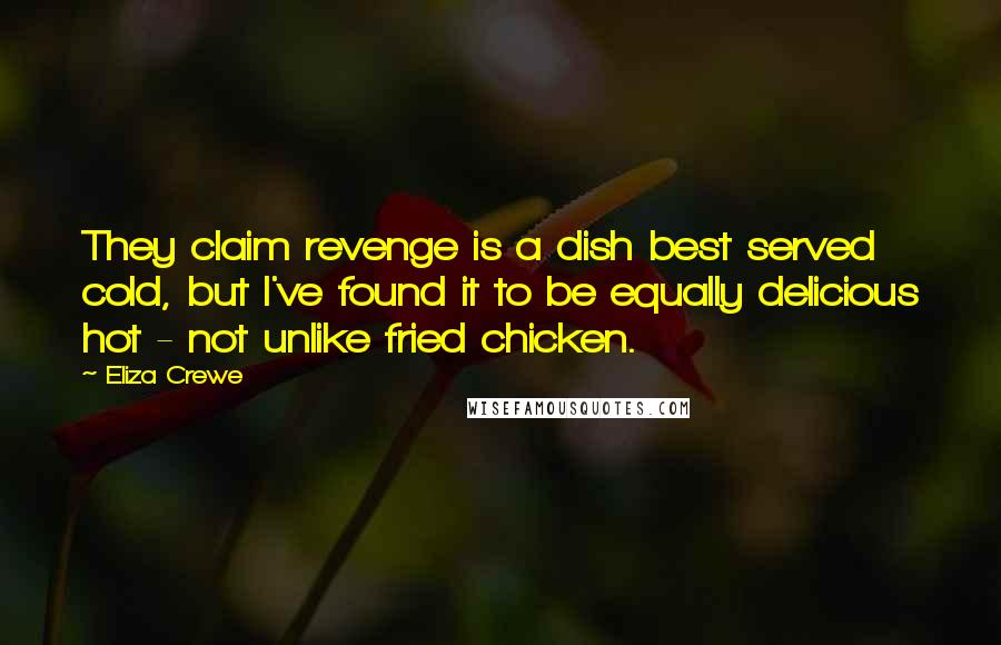 Eliza Crewe Quotes: They claim revenge is a dish best served cold, but I've found it to be equally delicious hot - not unlike fried chicken.