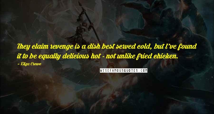 Eliza Crewe Quotes: They claim revenge is a dish best served cold, but I've found it to be equally delicious hot - not unlike fried chicken.