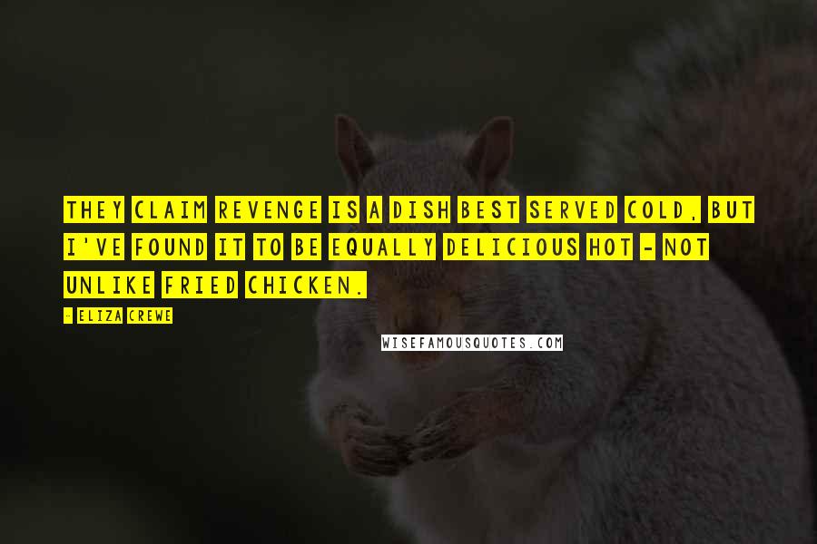 Eliza Crewe Quotes: They claim revenge is a dish best served cold, but I've found it to be equally delicious hot - not unlike fried chicken.