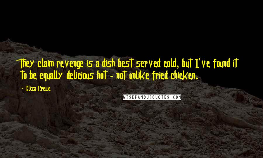 Eliza Crewe Quotes: They claim revenge is a dish best served cold, but I've found it to be equally delicious hot - not unlike fried chicken.