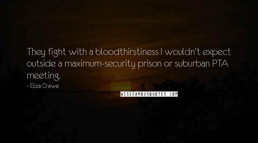 Eliza Crewe Quotes: They fight with a bloodthirstiness I wouldn't expect outside a maximum-security prison or suburban PTA meeting.