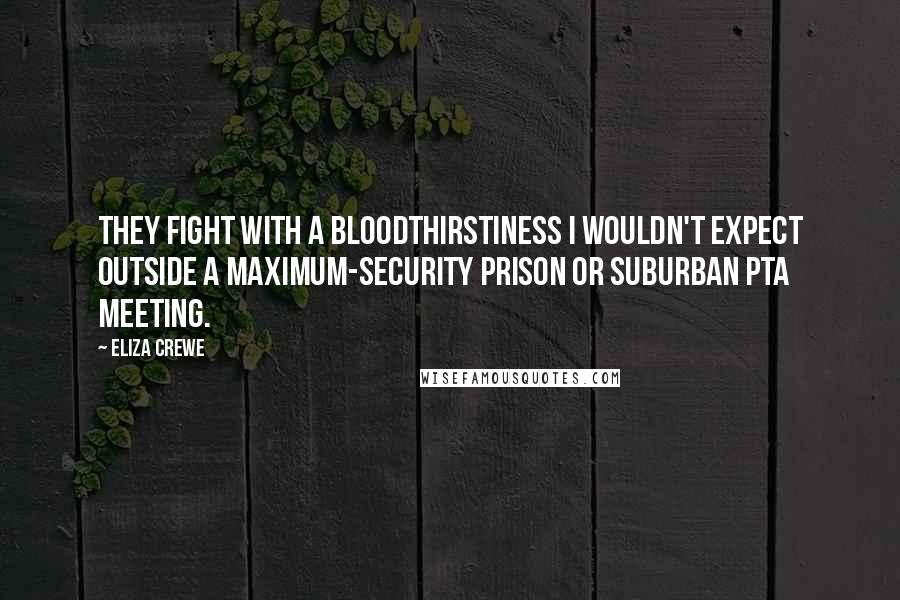 Eliza Crewe Quotes: They fight with a bloodthirstiness I wouldn't expect outside a maximum-security prison or suburban PTA meeting.