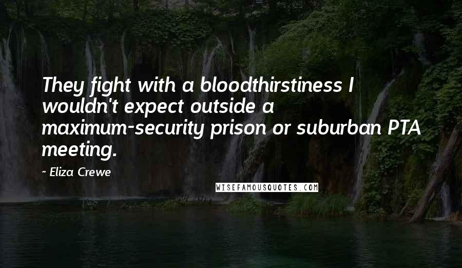 Eliza Crewe Quotes: They fight with a bloodthirstiness I wouldn't expect outside a maximum-security prison or suburban PTA meeting.