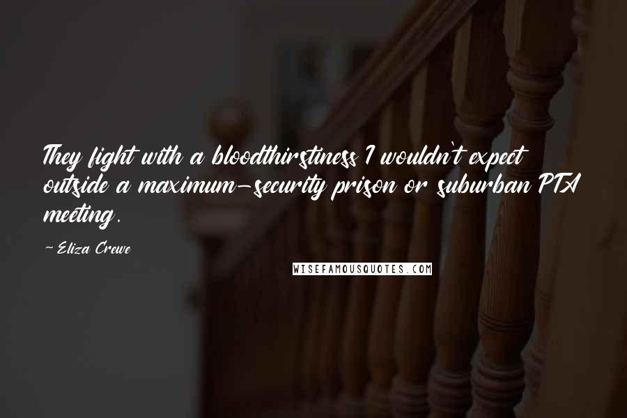 Eliza Crewe Quotes: They fight with a bloodthirstiness I wouldn't expect outside a maximum-security prison or suburban PTA meeting.