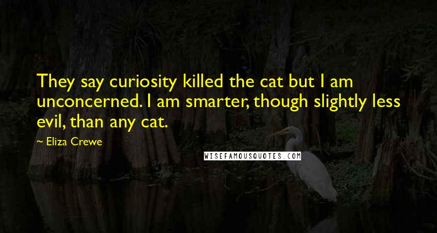 Eliza Crewe Quotes: They say curiosity killed the cat but I am unconcerned. I am smarter, though slightly less evil, than any cat.