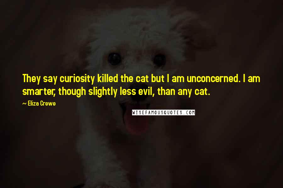 Eliza Crewe Quotes: They say curiosity killed the cat but I am unconcerned. I am smarter, though slightly less evil, than any cat.
